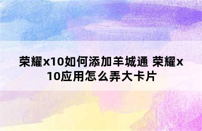 荣耀x10如何添加羊城通 荣耀x10应用怎么弄大卡片